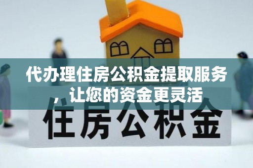 都安代办理住房公积金提取服务，让您的资金更灵活