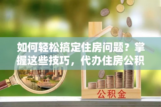 都安如何轻松搞定住房问题？掌握这些技巧，代办住房公积金提取不再难