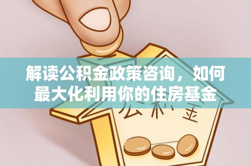 都安解读公积金政策咨询，如何最大化利用你的住房基金