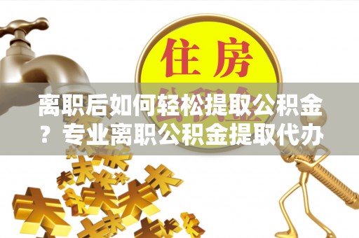 都安离职后如何轻松提取公积金？专业离职公积金提取代办服务指南
