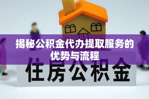 都安揭秘公积金代办提取服务的优势与流程
