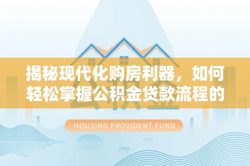 都安揭秘现代化购房利器，如何轻松掌握公积金贷款流程的每一个细节