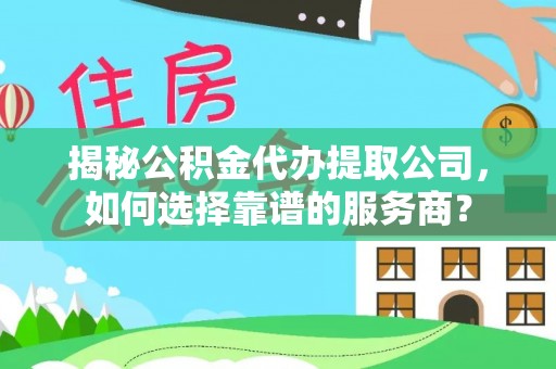 都安揭秘公积金代办提取公司，如何选择靠谱的服务商？