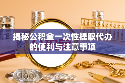 都安揭秘公积金一次性提取代办的便利与注意事项