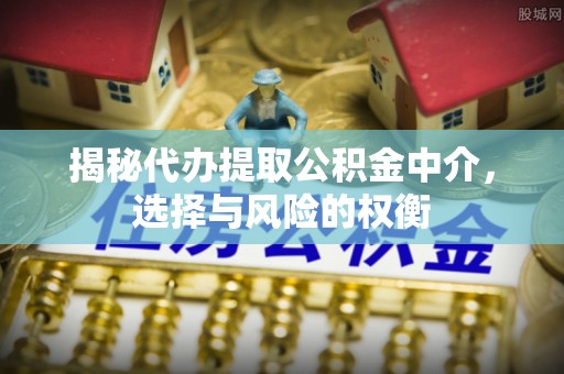 都安揭秘代办提取公积金中介，选择与风险的权衡