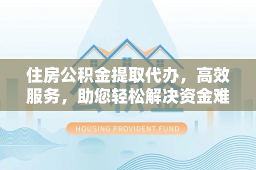 都安住房公积金提取代办，高效服务，助您轻松解决资金难题