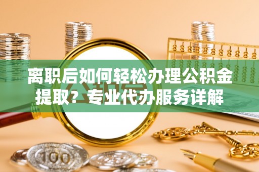都安离职后如何轻松办理公积金提取？专业代办服务详解