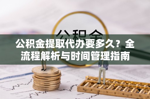都安公积金提取代办要多久？全流程解析与时间管理指南