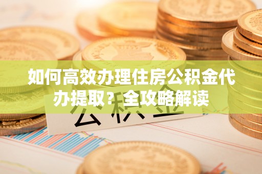 都安如何高效办理住房公积金代办提取？全攻略解读