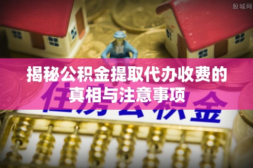 都安揭秘公积金提取代办收费的真相与注意事项