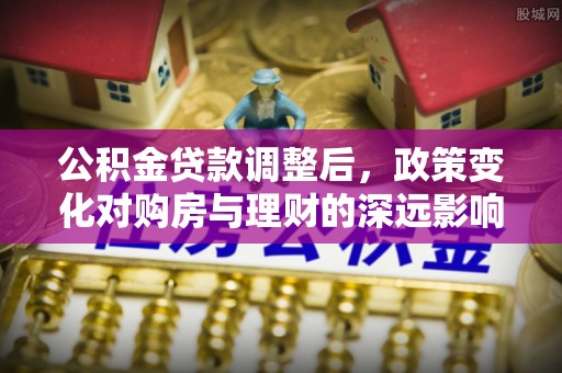 都安公积金贷款调整后，政策变化对购房与理财的深远影响