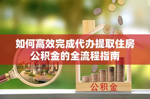 都安如何高效完成代办提取住房公积金的全流程指南