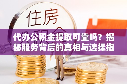 都安代办公积金提取可靠吗？揭秘服务背后的真相与选择指南