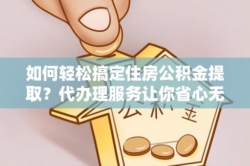 都安如何轻松搞定住房公积金提取？代办理服务让你省心无忧