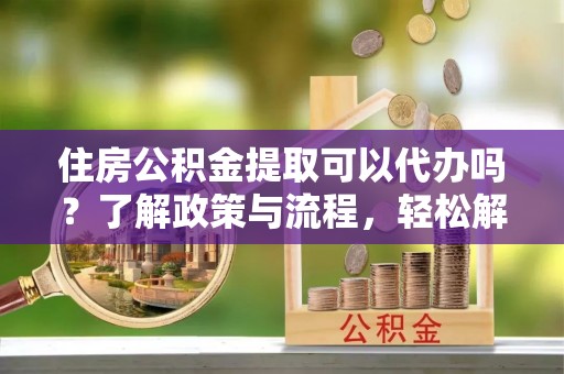 都安住房公积金提取可以代办吗？了解政策与流程，轻松解决疑惑