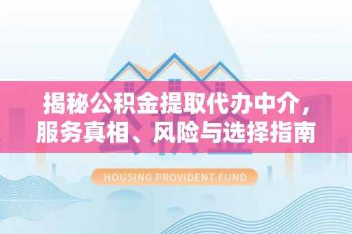 都安揭秘公积金提取代办中介，服务真相、风险与选择指南
