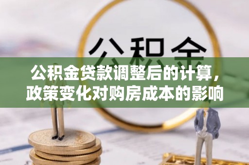 都安公积金贷款调整后的计算，政策变化对购房成本的影响与应对策略
