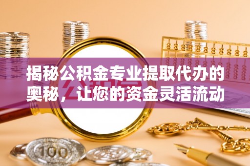 都安揭秘公积金专业提取代办的奥秘，让您的资金灵活流动