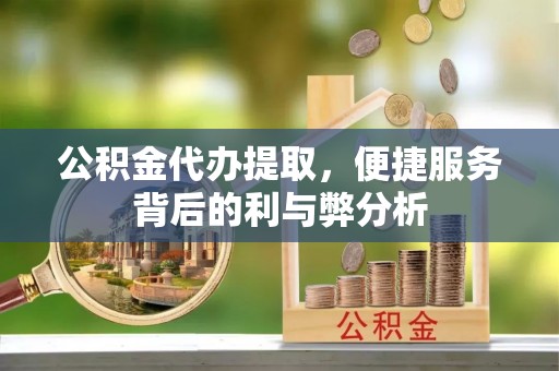 都安公积金代办提取，便捷服务背后的利与弊分析
