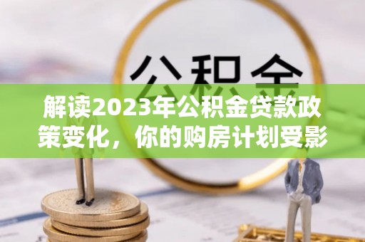 都安解读2023年公积金贷款政策变化，你的购房计划受影响了吗？