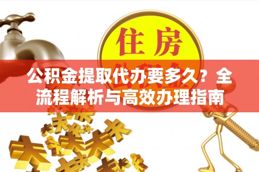 都安公积金提取代办要多久？全流程解析与高效办理指南