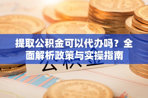 都安提取公积金可以代办吗？全面解析政策与实操指南