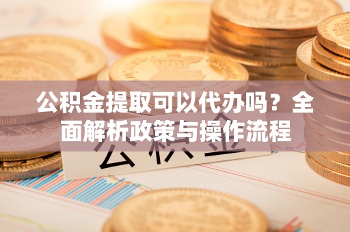 都安公积金提取可以代办吗？全面解析政策与操作流程