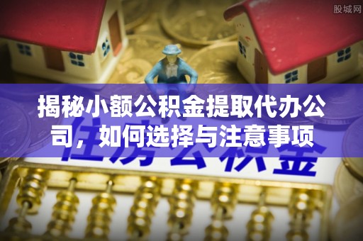 都安揭秘小额公积金提取代办公司，如何选择与注意事项
