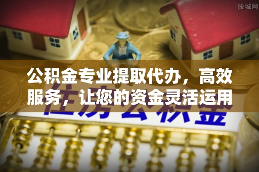 都安公积金专业提取代办，高效服务，让您的资金灵活运用
