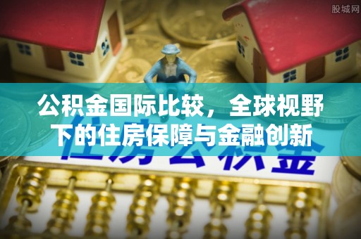 都安公积金国际比较，全球视野下的住房保障与金融创新