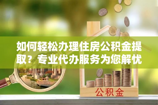 都安如何轻松办理住房公积金提取？专业代办服务为您解忧