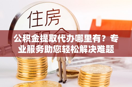 都安公积金提取代办哪里有？专业服务助您轻松解决难题