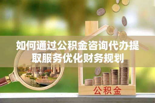 都安如何通过公积金咨询代办提取服务优化财务规划