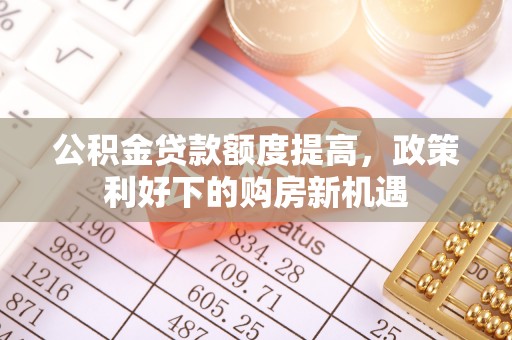 都安公积金贷款额度提高，政策利好下的购房新机遇