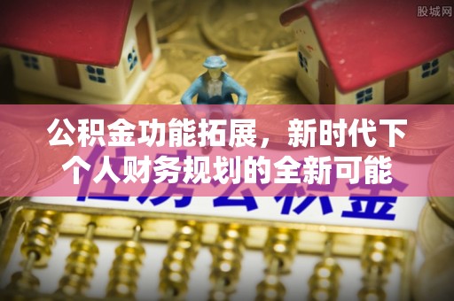都安公积金功能拓展，新时代下个人财务规划的全新可能