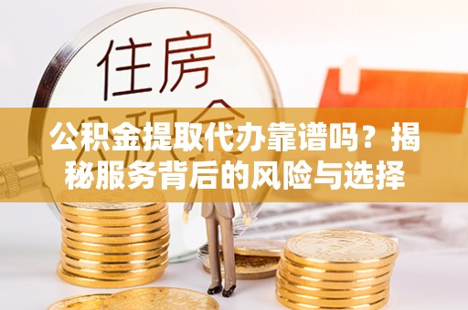 都安公积金提取代办靠谱吗？揭秘服务背后的风险与选择