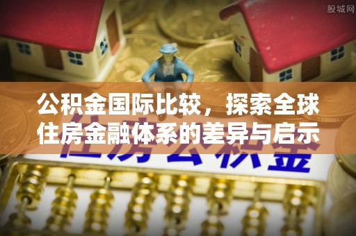 都安公积金国际比较，探索全球住房金融体系的差异与启示