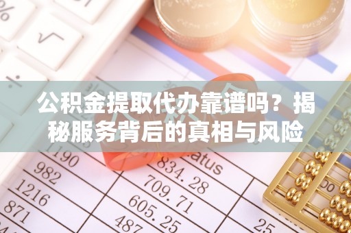 都安公积金提取代办靠谱吗？揭秘服务背后的真相与风险