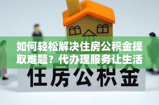 都安如何轻松解决住房公积金提取难题？代办理服务让生活更简单