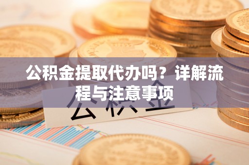 都安公积金提取代办吗？详解流程与注意事项
