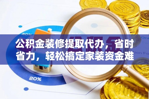 都安公积金装修提取代办，省时省力，轻松搞定家装资金难题