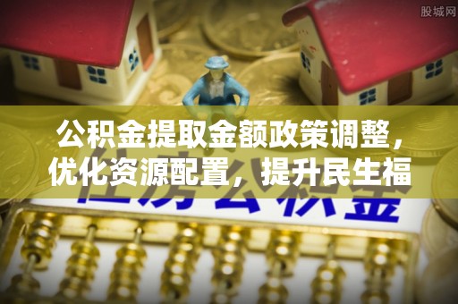 都安公积金提取金额政策调整，优化资源配置，提升民生福祉