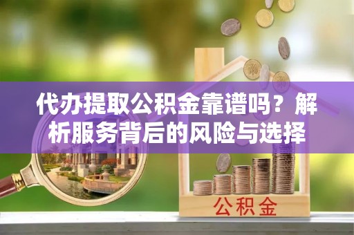 都安代办提取公积金靠谱吗？解析服务背后的风险与选择