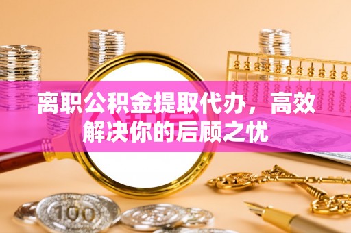 都安离职公积金提取代办，高效解决你的后顾之忧
