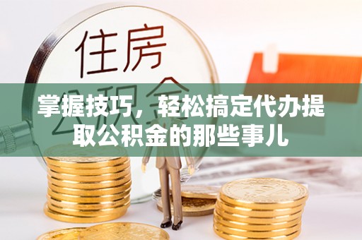 都安掌握技巧，轻松搞定代办提取公积金的那些事儿