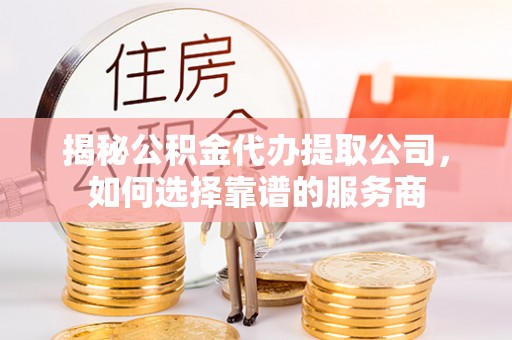 都安揭秘公积金代办提取公司，如何选择靠谱的服务商