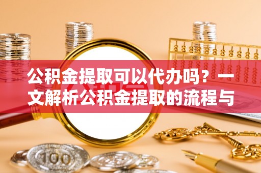 都安公积金提取可以代办吗？一文解析公积金提取的流程与注意事项