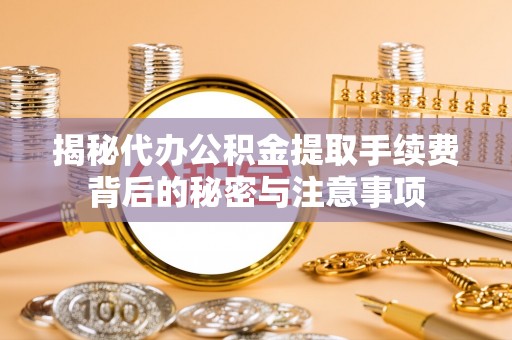 都安揭秘代办公积金提取手续费背后的秘密与注意事项