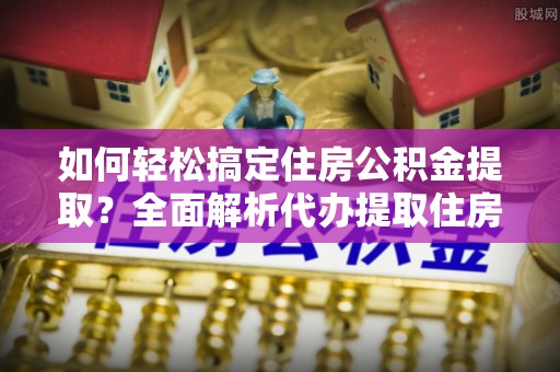 都安如何轻松搞定住房公积金提取？全面解析代办提取住房公积金流程