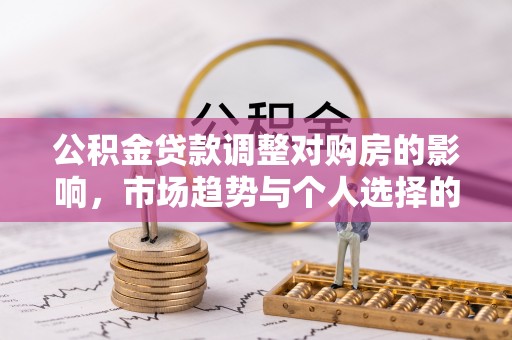 都安公积金贷款调整对购房的影响，市场趋势与个人选择的深度解析